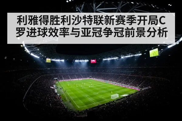 利雅得胜利沙特联新赛季开局C罗进球效率与亚冠争冠前景分析