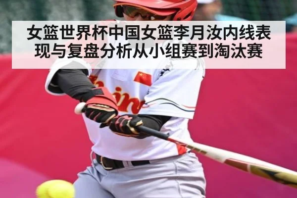女篮世界杯中国女篮李月汝内线表现与复盘分析从小组赛到淘汰赛