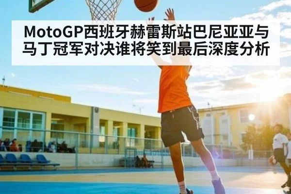 MotoGP西班牙赫雷斯站巴尼亚亚与马丁冠军对决谁将笑到最后深度分析