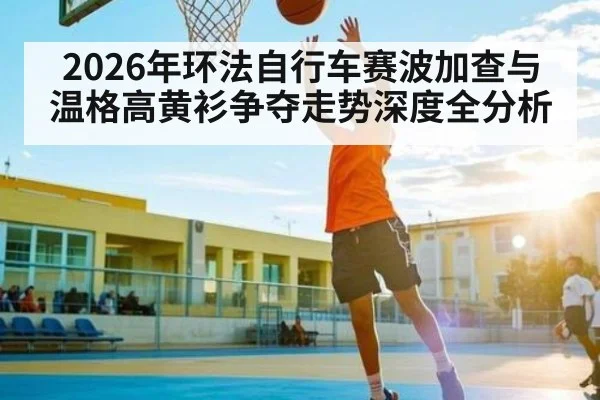 2026年环法自行车赛波加查与温格高黄衫争夺走势深度全分析