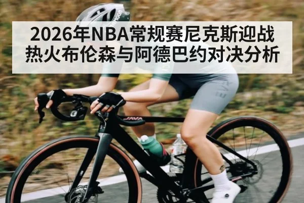 2026年NBA常规赛尼克斯迎战热火布伦森与阿德巴约对决分析