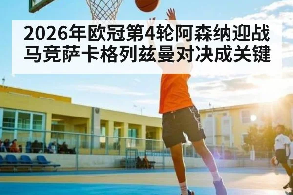 2026年欧冠第4轮阿森纳迎战马竞萨卡格列兹曼对决成关键